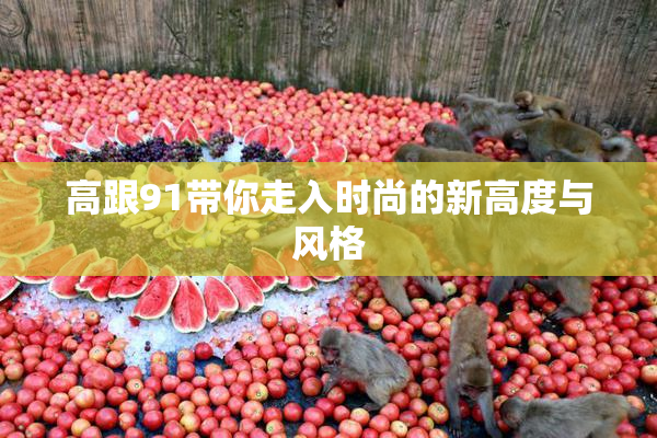 高跟91带你走入时尚的新高度与风格