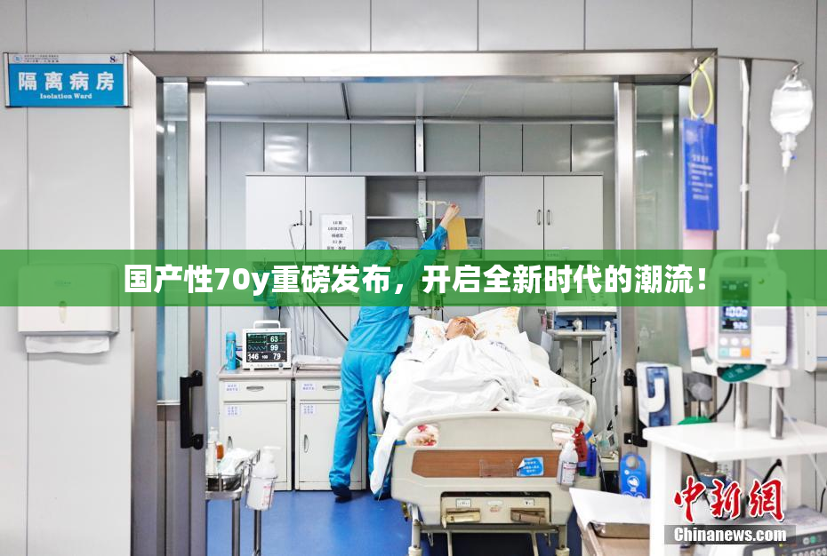 国产性70y重磅发布，开启全新时代的潮流！