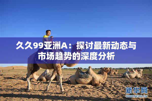 久久99亚洲A：探讨最新动态与市场趋势的深度分析