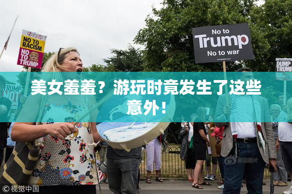 美女羞羞？游玩时竟发生了这些意外！