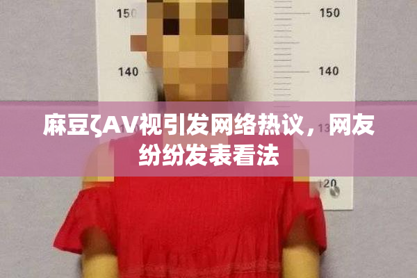 麻豆ζAV视引发网络热议，网友纷纷发表看法