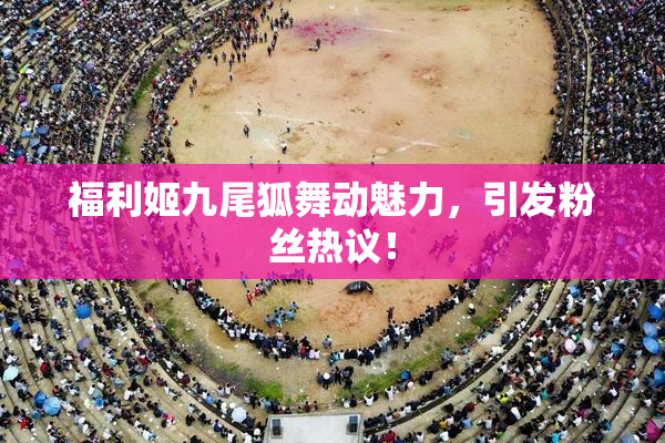 福利姬九尾狐舞动魅力，引发粉丝热议！