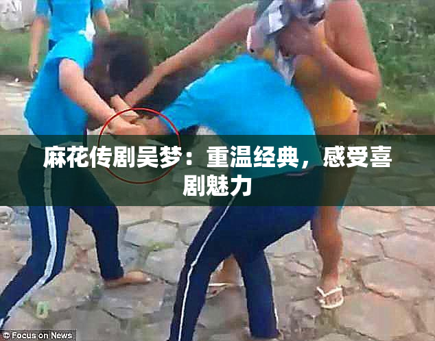 麻花传剧吴梦：重温经典，感受喜剧魅力