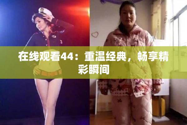 在线观看44：重温经典，畅享精彩瞬间
