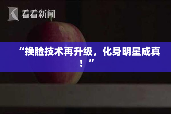 “换脸技术再升级，化身明星成真！”
