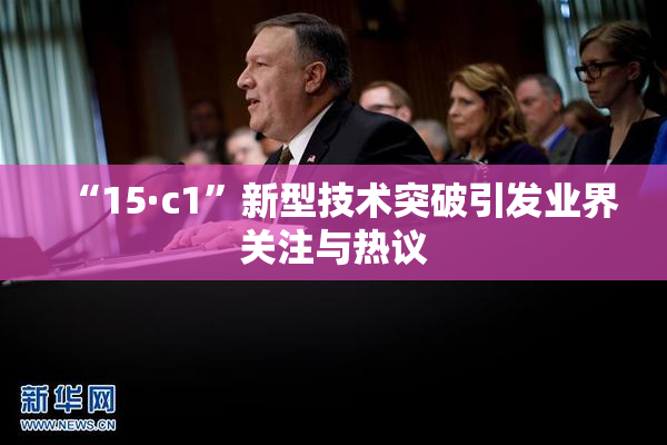 “15·c1”新型技术突破引发业界关注与热议