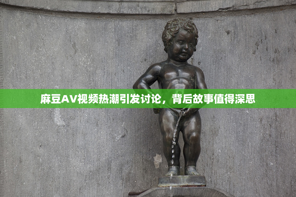 麻豆AV视频热潮引发讨论，背后故事值得深思