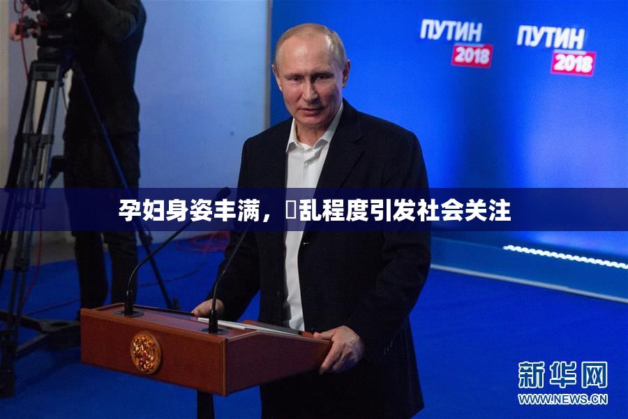 孕妇身姿丰满，婬乱程度引发社会关注