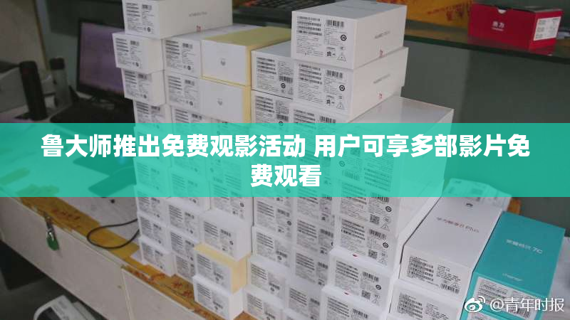 鲁大师推出免费观影活动 用户可享多部影片免费观看