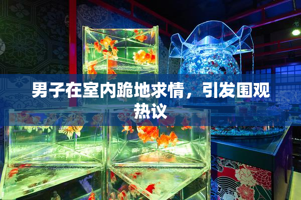男子在室内跪地求情，引发围观热议