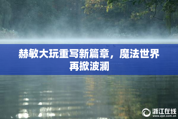 赫敏大玩重写新篇章，魔法世界再掀波澜