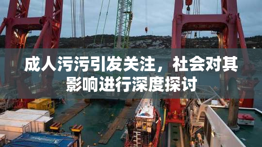 成人污污引发关注，社会对其影响进行深度探讨