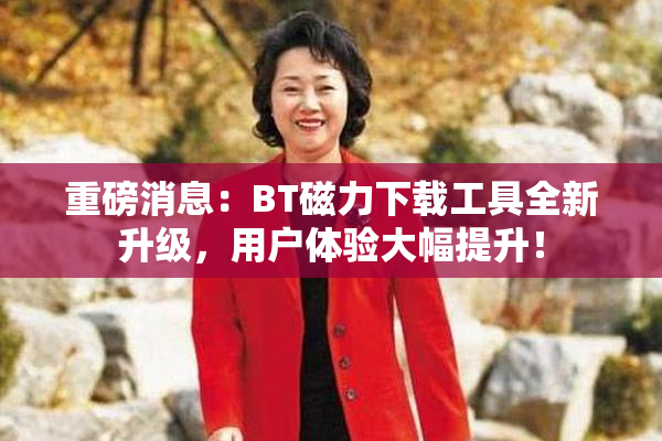 重磅消息：BT磁力下载工具全新升级，用户体验大幅提升！