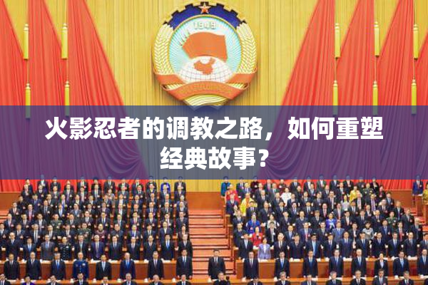 火影忍者的调教之路，如何重塑经典故事？