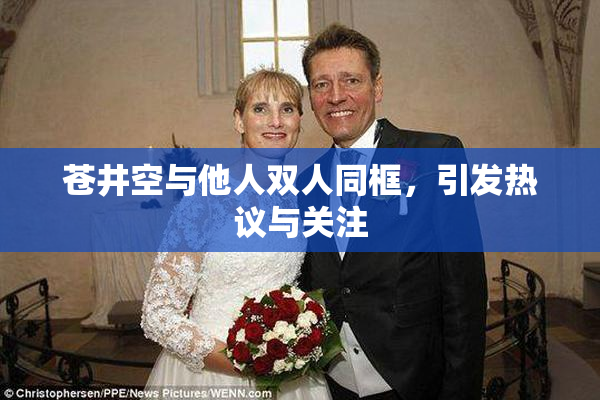 苍井空与他人双人同框，引发热议与关注