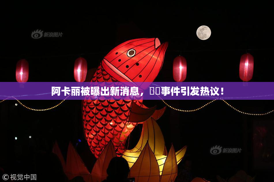 阿卡丽被曝出新消息，❌‌事件引发热议！
