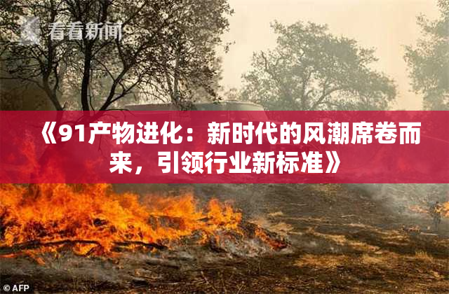 《91产物进化：新时代的风潮席卷而来，引领行业新标准》