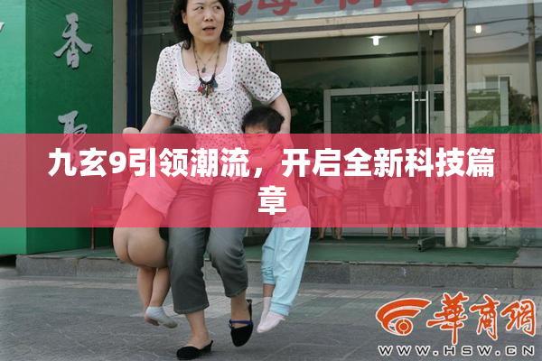 九玄9引领潮流，开启全新科技篇章