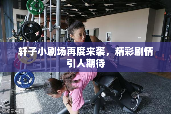 轩子小剧场再度来袭，精彩剧情引人期待