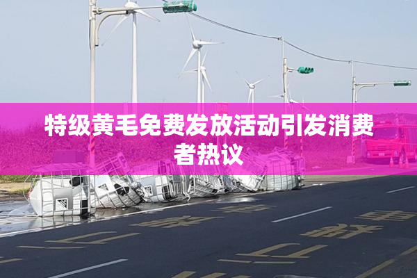 特级黄毛免费发放活动引发消费者热议