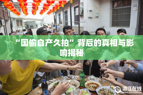 “国偷自产久拍”背后的真相与影响揭秘