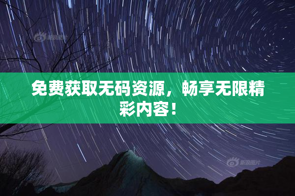 免费获取无码资源，畅享无限精彩内容！
