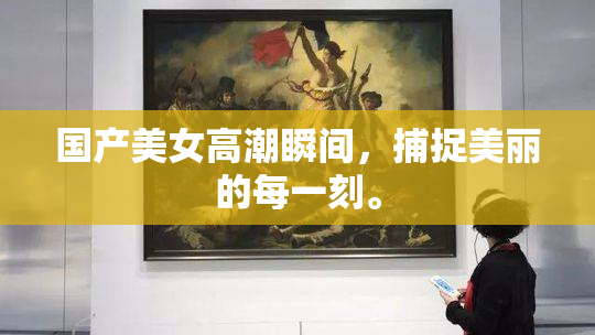 国产美女高潮瞬间，捕捉美丽的每一刻。