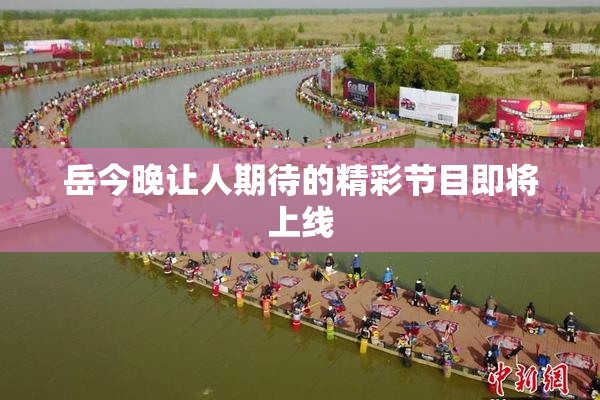 岳今晚让人期待的精彩节目即将上线
