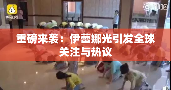 重磅来袭：伊蕾娜光引发全球关注与热议