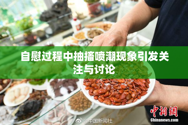 自慰过程中抽搐喷潮现象引发关注与讨论