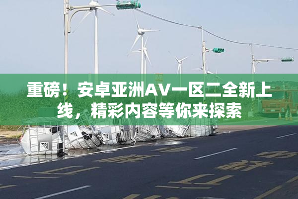 重磅！安卓亚洲AV一区二全新上线，精彩内容等你来探索