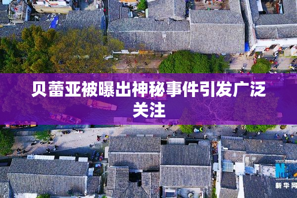 贝蕾亚被曝出神秘事件引发广泛关注