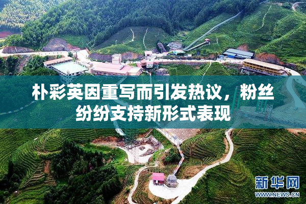 朴彩英因重写而引发热议，粉丝纷纷支持新形式表现