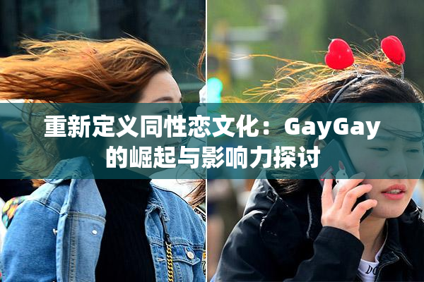 重新定义同性恋文化：GayGay的崛起与影响力探讨