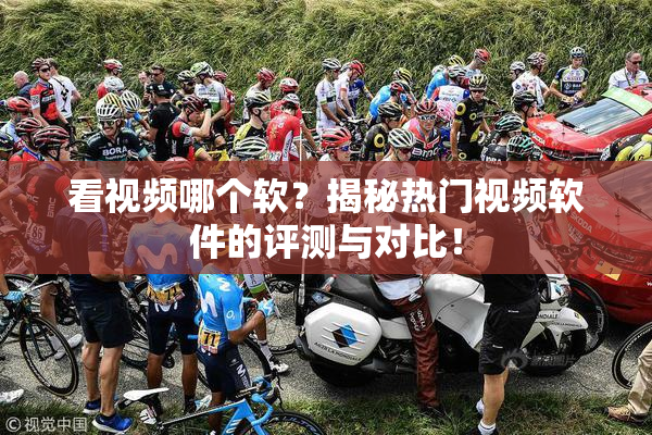 看视频哪个软？揭秘热门视频软件的评测与对比！