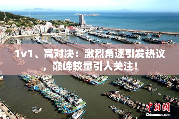1v1、高对决：激烈角逐引发热议，巅峰较量引人关注！