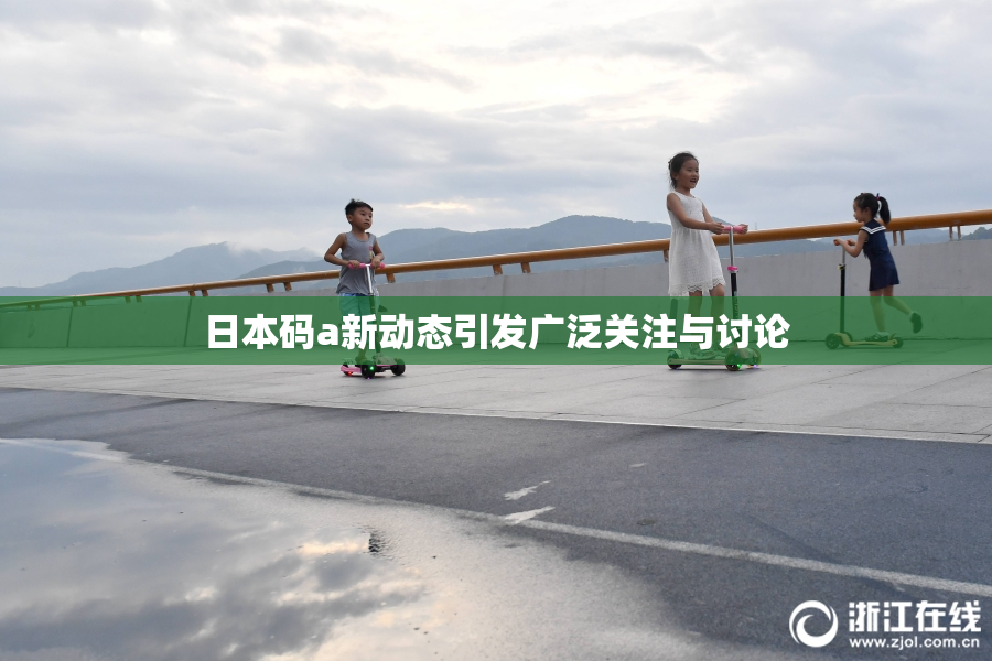 日本码a新动态引发广泛关注与讨论