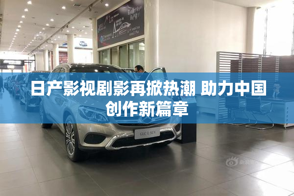 日产影视剧影再掀热潮 助力中国创作新篇章