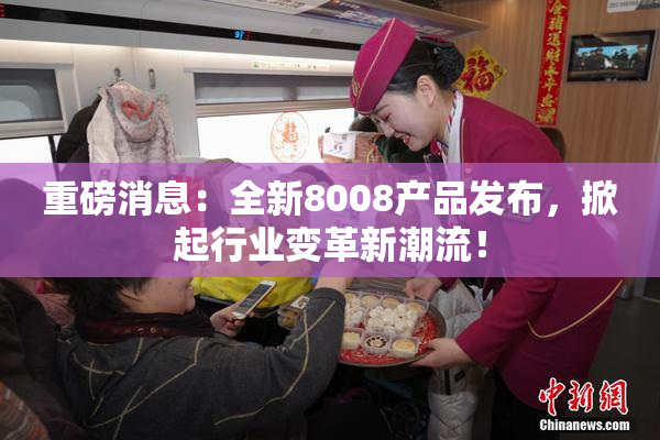 重磅消息：全新8008产品发布，掀起行业变革新潮流！