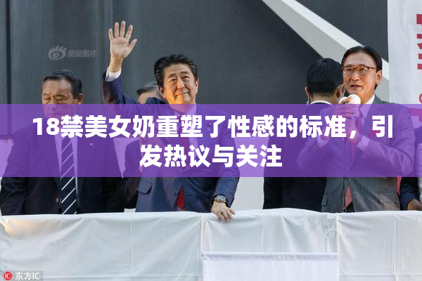 18禁美女奶重塑了性感的标准，引发热议与关注