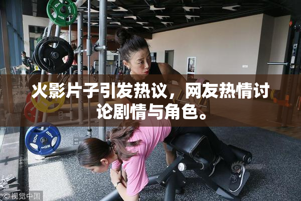 火影片子引发热议，网友热情讨论剧情与角色。