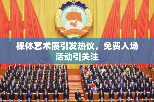 裸体艺术展引发热议，免费入场活动引关注