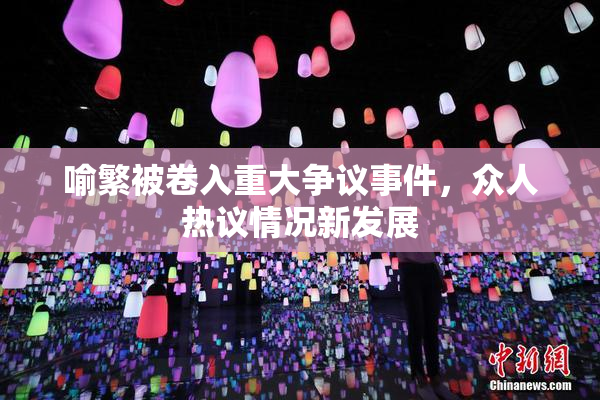 喻繁被卷入重大争议事件，众人热议情况新发展