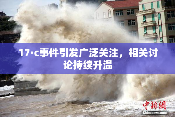 17·c事件引发广泛关注，相关讨论持续升温