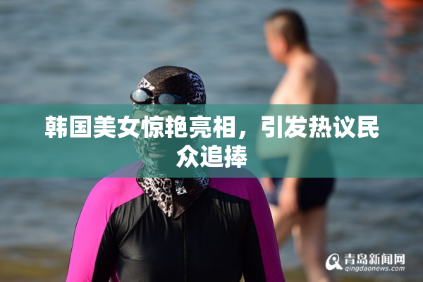 韩国美女惊艳亮相，引发热议民众追捧