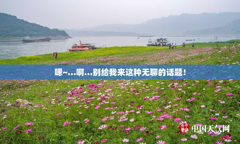 嗯~…啊…别给我来这种无聊的话题！