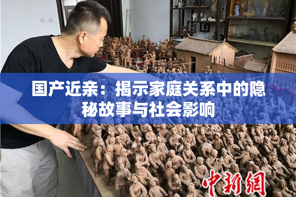 国产近亲：揭示家庭关系中的隐秘故事与社会影响