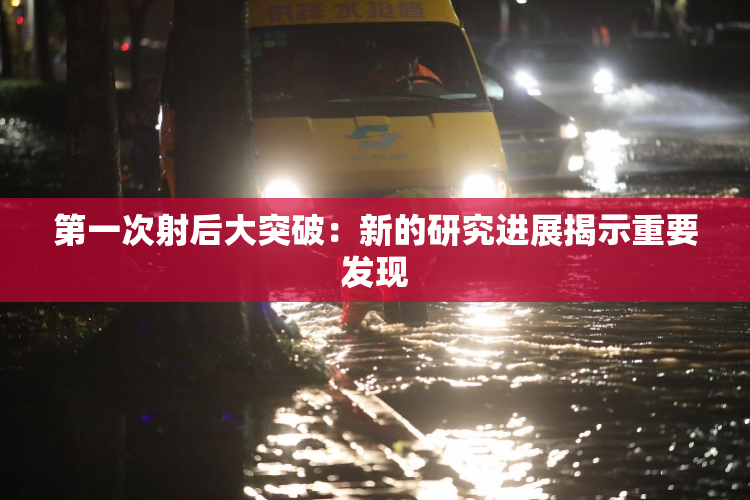 第一次射后大突破：新的研究进展揭示重要发现