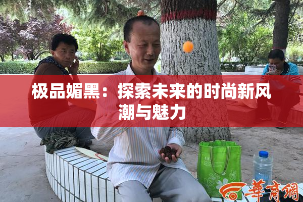 极品媚黑：探索未来的时尚新风潮与魅力