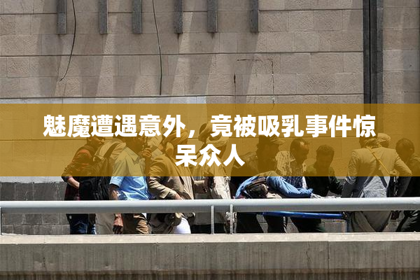 魅魔遭遇意外，竟被吸乳事件惊呆众人